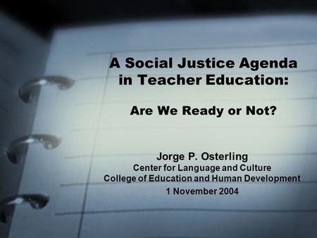 A Social Justice Agenda in Teacher Education: Are We Ready or Not? Jorge P. Osterling Center for Language and Culture College of Education and Human Development.