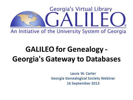 GALILEO for Genealogy - Georgia's Gateway to Databases Laura W. Carter Georgia Genealogical Society Webinar 16 September 2013.