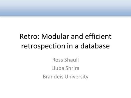 Retro: Modular and efficient retrospection in a database Ross Shaull Liuba Shrira Brandeis University.