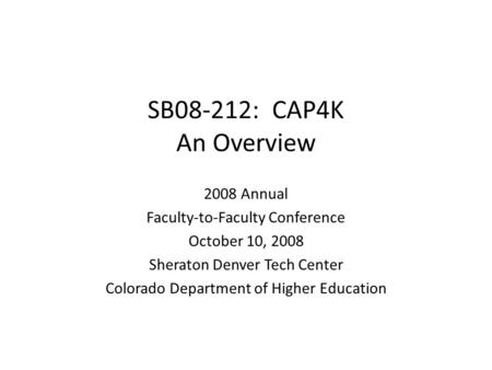 SB08-212: CAP4K An Overview 2008 Annual Faculty-to-Faculty Conference October 10, 2008 Sheraton Denver Tech Center Colorado Department of Higher Education.