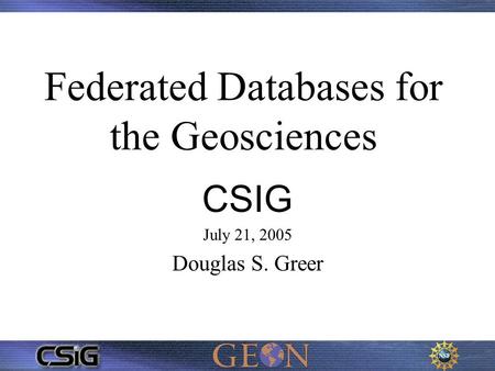 Federated Databases for the Geosciences CSIG July 21, 2005 Douglas S. Greer.