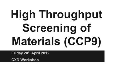 High Throughput Screening of Materials (CCP9) Friday 20 th April 2012 CXD Workshop.