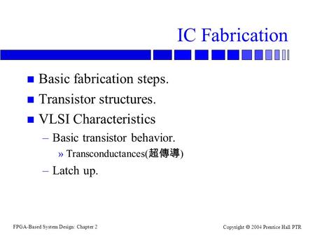 FPGA-Based System Design: Chapter 2 Copyright  2004 Prentice Hall PTR IC Fabrication n Basic fabrication steps. n Transistor structures. n VLSI Characteristics.