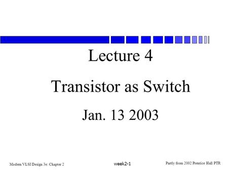 Modern VLSI Design 3e: Chapter 2 Partly from 2002 Prentice Hall PTR week2-1 Lecture 4 Transistor as Switch Jan. 13 2003.