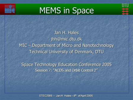 STEC2005 – Jan H. Hales – 8 th of April 2005 MEMS in Space Jan H. Hales MIC – Department of Micro and Nanotechnology Technical University.