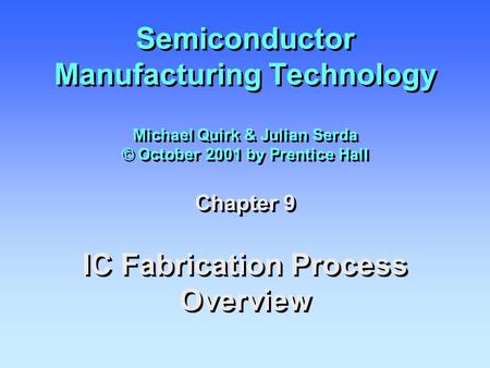 Semiconductor Manufacturing Technology Michael Quirk & Julian Serda © October 2001 by Prentice Hall Chapter 9 IC Fabrication Process Overview.