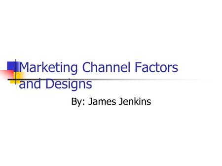 Marketing Channel Factors and Designs By: James Jenkins.