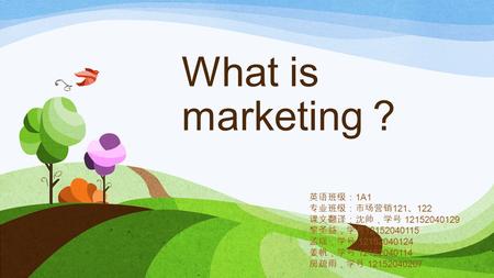 What is marketing ？ 英语班级： 1A1 专业班级：市场营销 121 、 122 课文翻译：沈帅，学号 12152040129 黎圣益，学号 12152040115 孟瑶，学号 12152040124 姜帆，学号 12152040114 房疏雨，学号 12152040207.