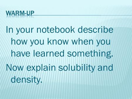 In your notebook describe how you know when you have learned something. Now explain solubility and density.