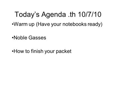 Today’s Agenda.th 10/7/10 Warm up (Have your notebooks ready) Noble Gasses How to finish your packet.