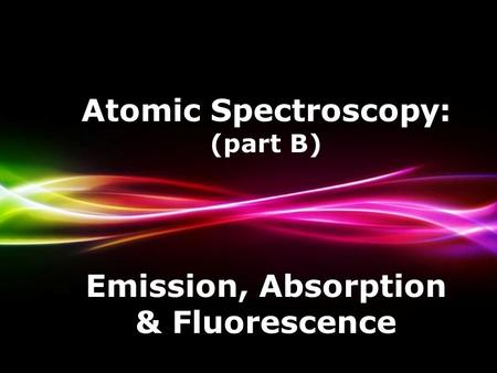 Powerpoint Templates Page 1 Powerpoint Templates Atomic Spectroscopy: (part B) Emission, Absorption & Fluorescence.