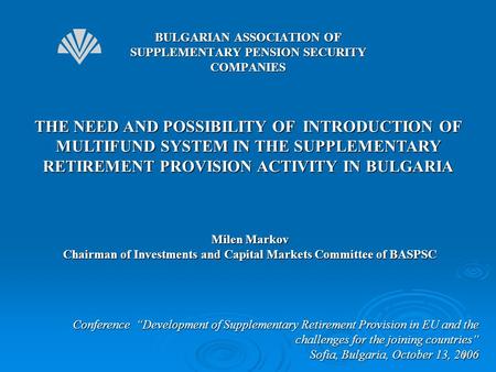 1 THE NEED AND POSSIBILITY OF INTRODUCTION OF MULTIFUND SYSTEM IN THE SUPPLEMENTARY RETIREMENT PROVISION ACTIVITY IN BULGARIA Conference “Development of.