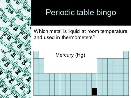 Periodic table bingo Which metal is liquid at room temperature and used in thermometers? Mercury (Hg)