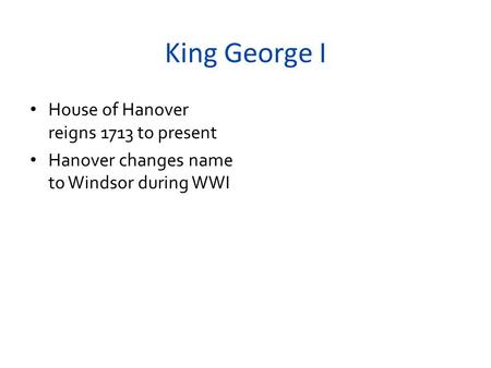 King George I House of Hanover reigns 1713 to present Hanover changes name to Windsor during WWI.