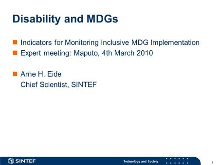 Technology and Society 1 Disability and MDGs Indicators for Monitoring Inclusive MDG Implementation Expert meeting: Maputo, 4th March 2010 Arne H. Eide.