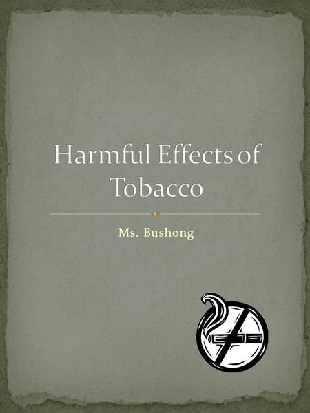 Ms. Bushong. Stains Teeth, gum disease, tooth loss Fingers turn yellow Ages and wrinkles skin Lung cancer, emphysema, hard to breathe High blood pressure,