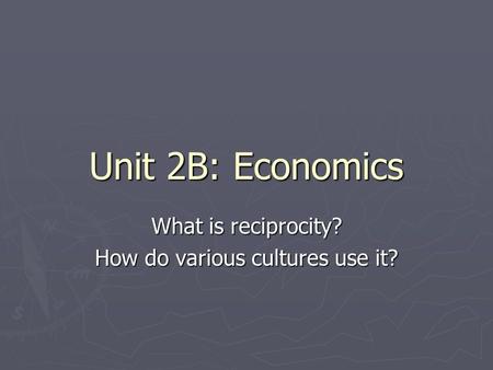 Unit 2B: Economics What is reciprocity? How do various cultures use it?