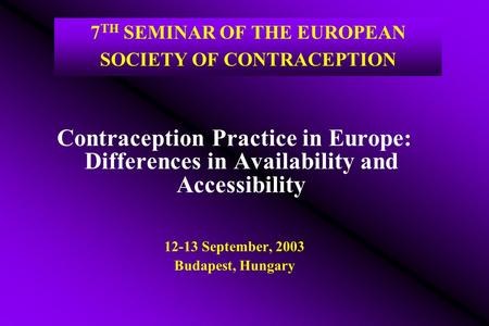 7 TH SEMINAR OF THE EUROPEAN SOCIETY OF CONTRACEPTION Contraception Practice in Europe: Differences in Availability and Accessibility 12-13 September,