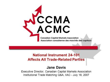 National Instrument 24-101 Affects All Trade-Related Parties Jane Davis Executive Director, Canadian Capital Markets Association Institutional Trade Matching.