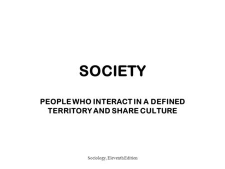 Sociology, Eleventh Edition SOCIETY PEOPLE WHO INTERACT IN A DEFINED TERRITORY AND SHARE CULTURE.