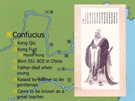 zConfucius yKong Qiu yKong Fuzi xMaster Kong yBorn 551 BCE in China yFather died when young yRaised by mother to be gentleman yCame to be known as a great.