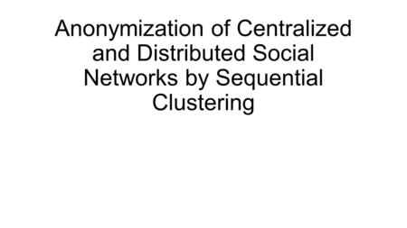 Anonymization of Centralized and Distributed Social Networks by Sequential Clustering.