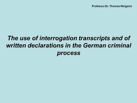 Professor Dr. Thomas Weigend The use of interrogation transcripts and of written declarations in the German criminal process.