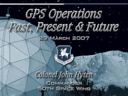 I n t e g r i t y - S e r v i c e - E x c e l l e n c e 1 GPS Operations Past, Present, Future Colonel John E. Hyten Commander, 50th Space Wing 29 Mar.