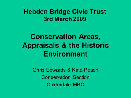 Hebden Bridge Civic Trust 3rd March 2009 Conservation Areas, Appraisals & the Historic Environment Chris Edwards & Kate Peach Conservation Section Calderdale.