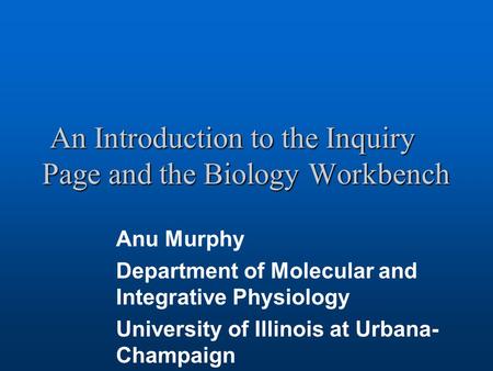 An Introduction to the Inquiry Page and the Biology Workbench An Introduction to the Inquiry Page and the Biology Workbench Anu Murphy Department of Molecular.