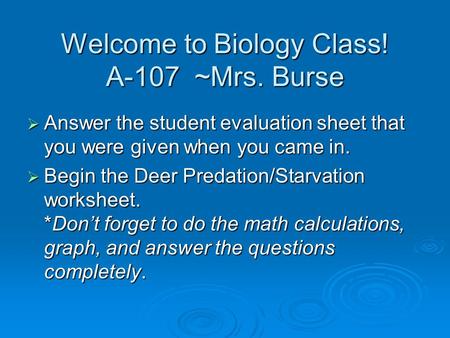 Welcome to Biology Class! A-107 ~Mrs. Burse  Answer the student evaluation sheet that you were given when you came in.  Begin the Deer Predation/Starvation.