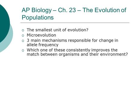 AP Biology – Ch. 23 – The Evolution of Populations  The smallest unit of evolution?  Microevolution  3 main mechanisms responsible for change in allele.