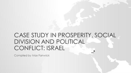 CASE STUDY IN PROSPERITY, SOCIAL DIVISION AND POLITICAL CONFLICT: ISRAEL Compiled by Max Fanwick.