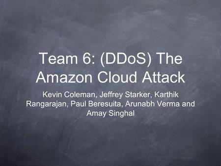 Team 6: (DDoS) The Amazon Cloud Attack Kevin Coleman, Jeffrey Starker, Karthik Rangarajan, Paul Beresuita, Arunabh Verma and Amay Singhal.