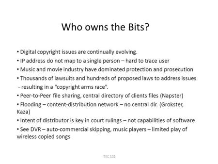 Who owns the Bits? Digital copyright issues are continually evolving. IP address do not map to a single person – hard to trace user Music and movie industry.