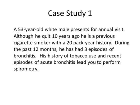 Case Study 1 A 53-year-old white male presents for annual visit. Although he quit 10 years ago he is a previous cigarette smoker with a 20 pack-year history.