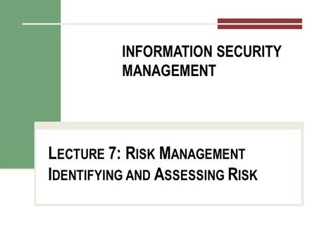 INFORMATION SECURITY MANAGEMENT L ECTURE 7: R ISK M ANAGEMENT I DENTIFYING AND A SSESSING R ISK You got to be careful if you don’t know where you’re going,