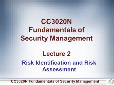 CC3020N Fundamentals of Security Management CC3020N Fundamentals of Security Management Lecture 2 Risk Identification and Risk Assessment.