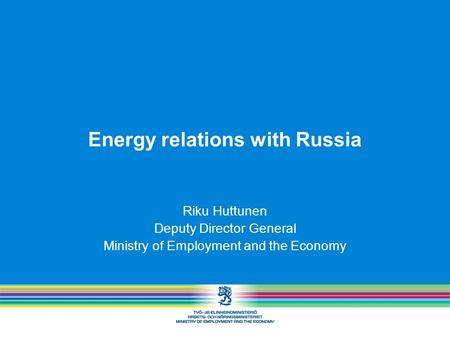 Energy relations with Russia Riku Huttunen Deputy Director General Ministry of Employment and the Economy.