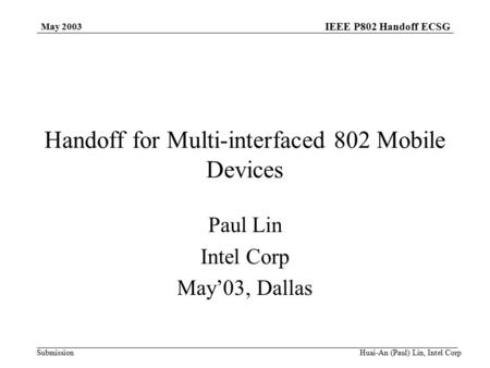 IEEE P802 Handoff ECSG Submission May 2003 Huai-An (Paul) Lin, Intel Corp Handoff for Multi-interfaced 802 Mobile Devices Paul Lin Intel Corp May’03, Dallas.