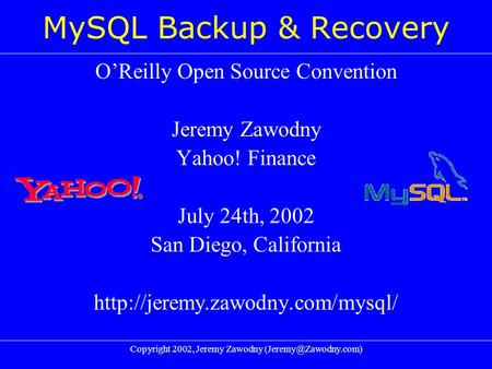 Copyright 2002, Jeremy Zawodny MySQL Backup & Recovery O’Reilly Open Source Convention Jeremy Zawodny Yahoo! Finance July 24th, 2002.