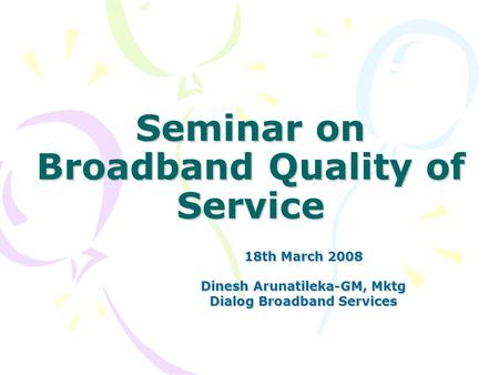 Seminar on Broadband Quality of Service 18th March 2008 Dinesh Arunatileka-GM, Mktg Dialog Broadband Services.