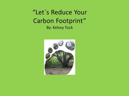 “Let`s Reduce Your Carbon Footprint” By: Kelsey Tuck.