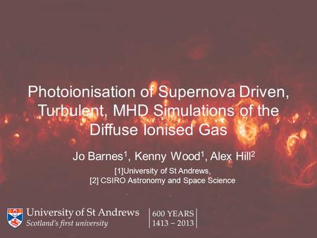 Photoionisation of Supernova Driven, Turbulent, MHD Simulations of the Diffuse Ionised Gas Jo Barnes 1, Kenny Wood 1, Alex Hill 2 [1]University of St Andrews,