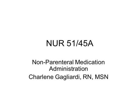 NUR 51/45A Non-Parenteral Medication Administration Charlene Gagliardi, RN, MSN.