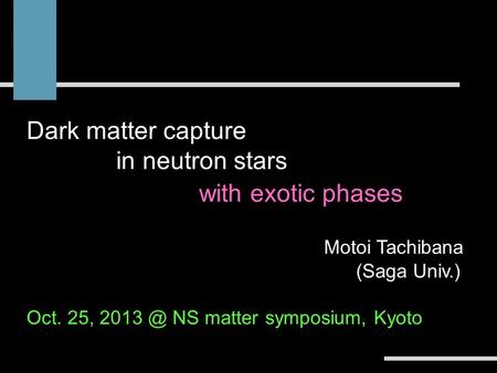 Motoi Tachibana (Saga Univ.) Dark matter capture in neutron stars -stellar constraints on dark matter- Oct. 25, 2013 ＠ NS matter symposium, Kyoto Dark.