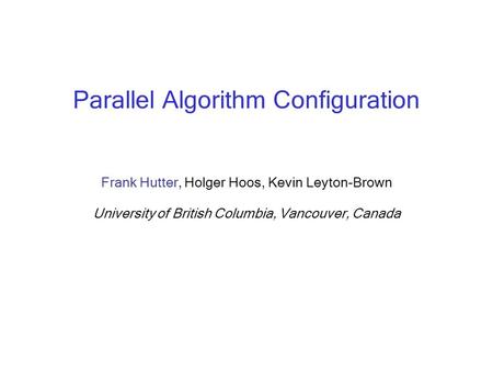 Parallel Algorithm Configuration Frank Hutter, Holger Hoos, Kevin Leyton-Brown University of British Columbia, Vancouver, Canada.