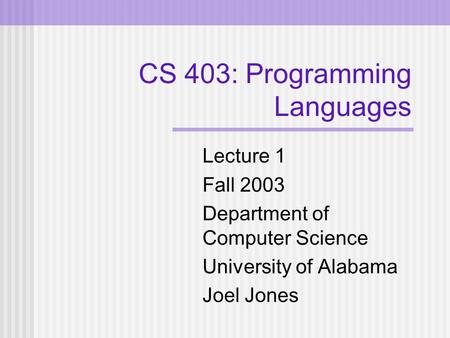 CS 403: Programming Languages Lecture 1 Fall 2003 Department of Computer Science University of Alabama Joel Jones.