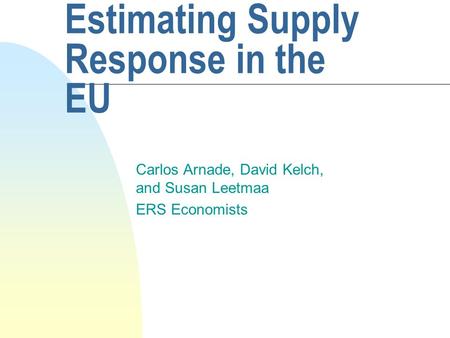 Estimating Supply Response in the EU Carlos Arnade, David Kelch, and Susan Leetmaa ERS Economists.