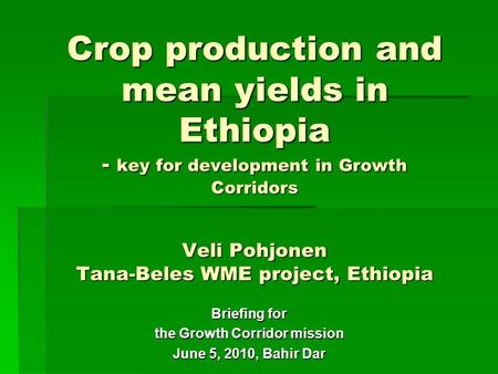 Crop production and mean yields in Ethiopia - key for development in Growth Corridors Veli Pohjonen Tana-Beles WME project, Ethiopia Briefing for the Growth.